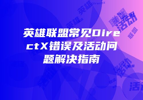 英雄联盟常见DirectX错误及活动问题解决指南