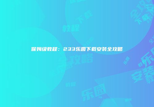 保姆级教程：233乐园下载安装全攻略