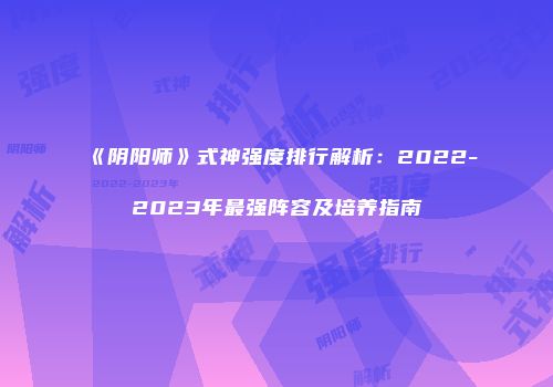 《阴阳师》式神强度排行解析：2022-2023年最强阵容及培养指南