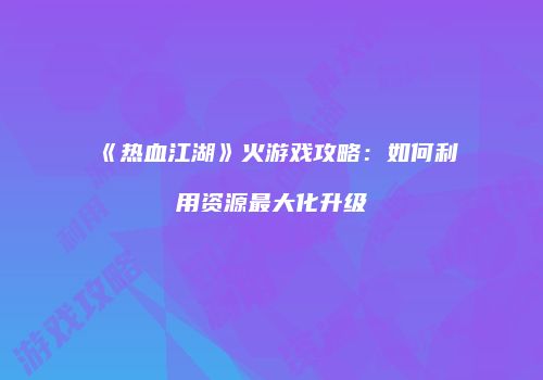 《热血江湖》火游戏攻略:如何利用资源最大化升级