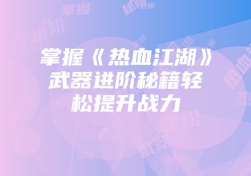掌握《热血江湖》武器进阶秘籍轻松提升战力