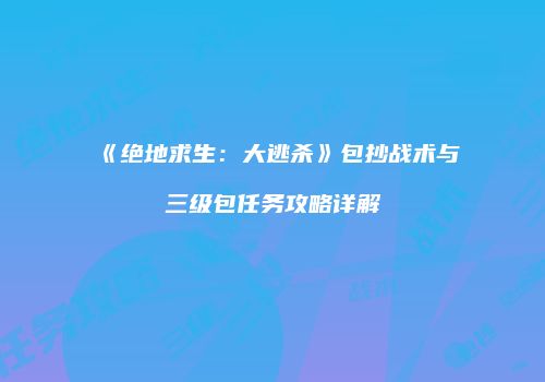 《绝地求生：大逃杀》包抄战术与三级包任务攻略详解