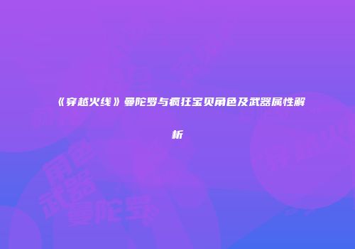 《穿越火线》曼陀罗与疯狂宝贝角色及武器属性解析