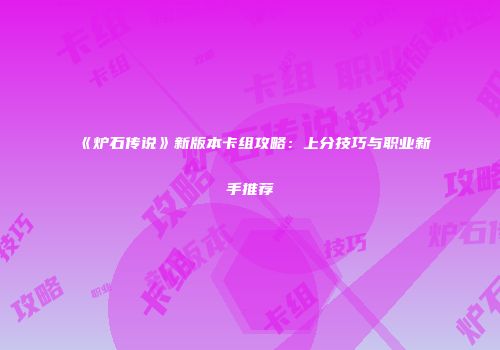 《炉石传说》新版本卡组攻略：上分技巧与职业新手推荐