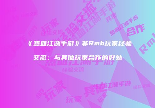 《热血江湖手游》非Rmb玩家经验交流：与其他玩家合作的好处