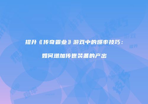 提升《传奇霸业》游戏中的爆率技巧：如何增加传世装备的产出