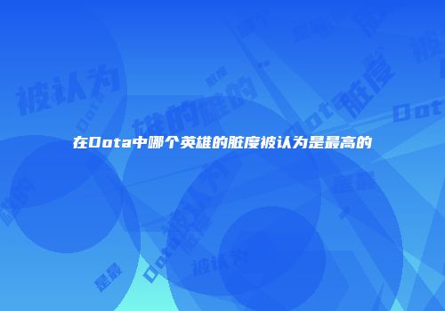 在Dota中哪个英雄的脏度被认为是最高的
