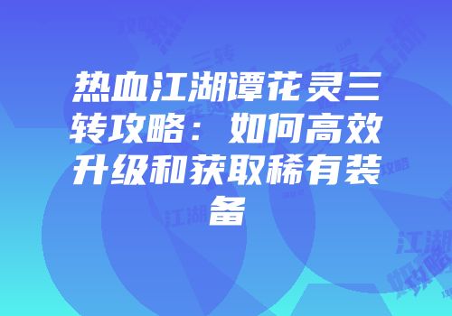 热血江湖谭花灵三转攻略:如何高效升级和获取稀有装备