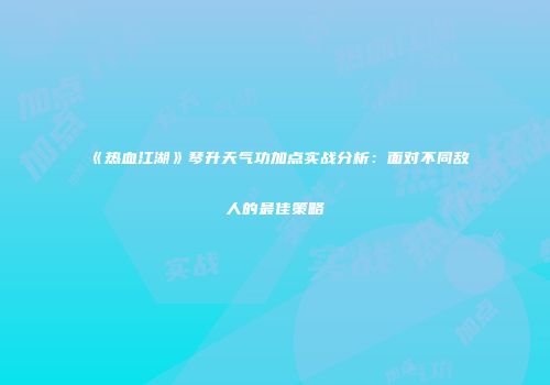《热血江湖》琴升天气功加点实战分析：面对不同敌人的最佳策略