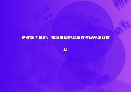 逆战新手攻略：如何选择游戏模式与提升游戏体验
