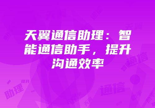 天翼通信助理：智能通信助手，提升沟通效率