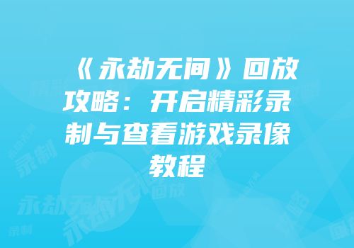 《永劫无间》回放攻略：开启精彩录制与查看游戏录像教程