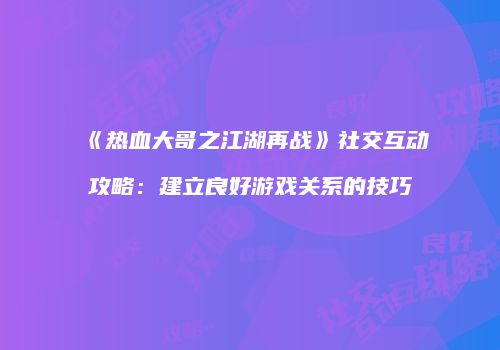 《热血大哥之江湖再战》社交互动攻略:建立良好游戏关系的技巧