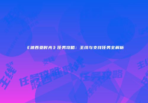 《波西亚时光》任务攻略：主线与支线任务全解析