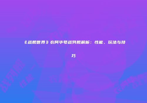 《战舰世界》衣阿华号战列舰解析：性能、玩法与技巧