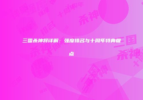 三国杀神将详解：强度排名与十周年特典盘点