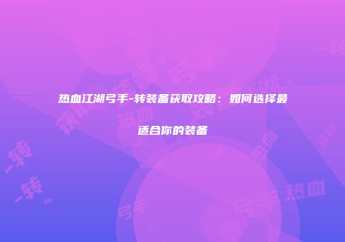 热血江湖弓手-转装备获取攻略：如何选择最适合你的装备
