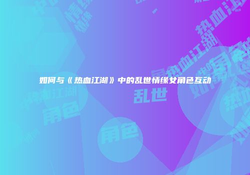 如何与《热血江湖》中的乱世情缘女角色互动