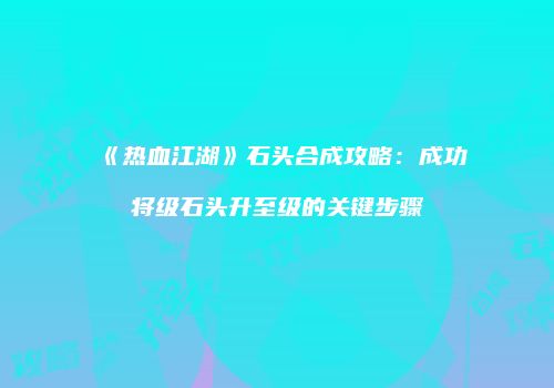 《热血江湖》石头合成攻略:成功将级石头升至级的关键步骤
