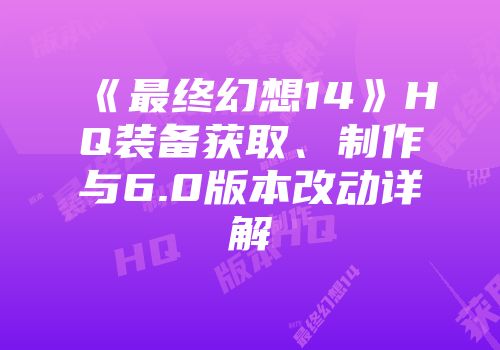 《最终幻想14》HQ装备获取、制作与6.0版本改动详解