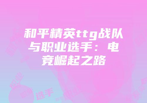 和平精英ttg战队与职业选手：电竞崛起之路