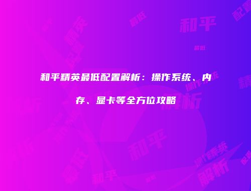 和平精英最低配置解析：操作系统、内存、显卡等全方位攻略