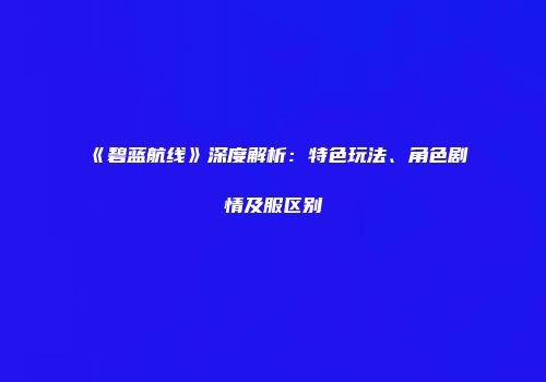 《碧蓝航线》深度解析：特色玩法、角色剧情及服区别