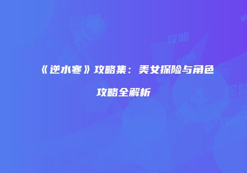 《逆水寒》攻略集：美女探险与角色攻略全解析