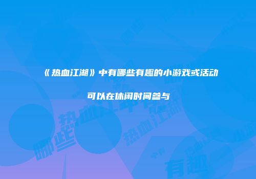 《热血江湖》中有哪些有趣的小游戏或活动可以在休闲时间参与