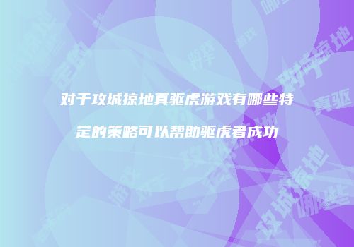 对于攻城掠地真驱虎游戏有哪些特定的策略可以帮助驱虎者成功