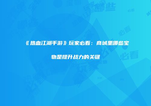 《热血江湖手游》玩家必看：商城里哪些宝物是提升战力的关键