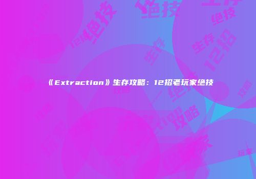 《Extraction》生存攻略：12招老玩家绝技