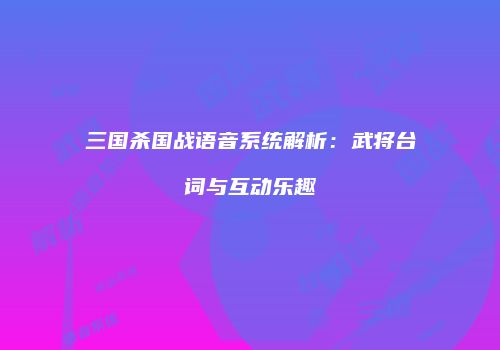 三国杀国战语音系统解析：武将台词与互动乐趣