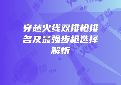 穿越火线双排枪排名及最强步枪选择解析