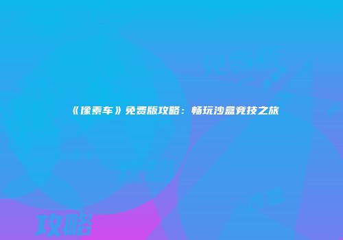 《像素车》免费版攻略：畅玩沙盒竞技之旅