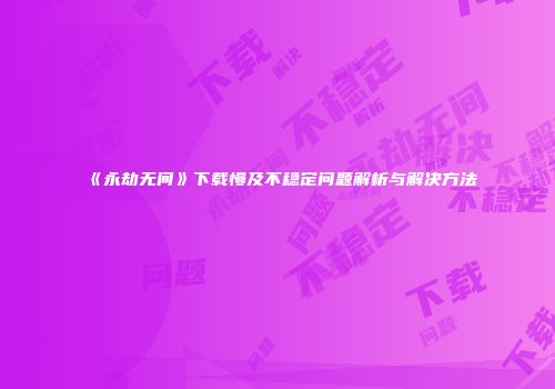 《永劫无间》下载慢及不稳定问题解析与解决方法