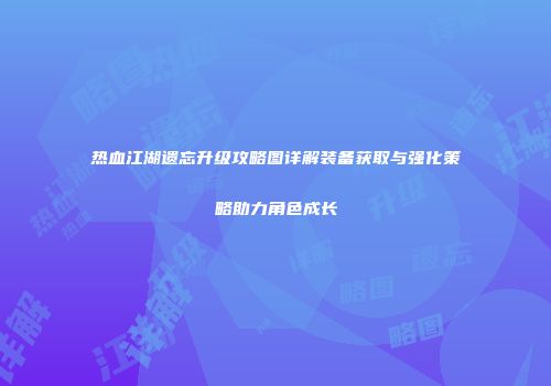 热血江湖遗忘升级攻略图详解装备获取与强化策略助力角色成长