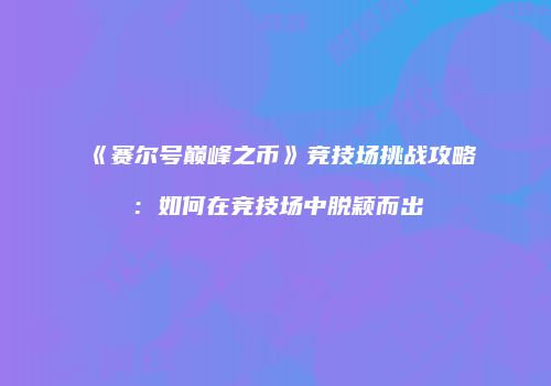 《赛尔号巅峰之币》竞技场挑战攻略：如何在竞技场中脱颖而出