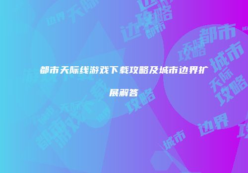 都市天际线游戏下载攻略及城市边界扩展解答