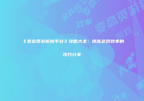 《变态页游折扣平台》攻略大全：提高游戏效率的技巧分享