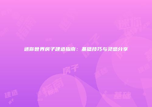 迷你世界房子建造指南：基础技巧与灵感分享