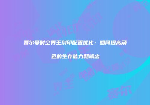 赛尔号时空界王刻印配置优化：如何提高角色的生存能力和输出
