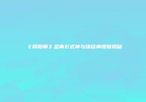 《阴阳师》金青衫式神与缘结神皮肤揭秘