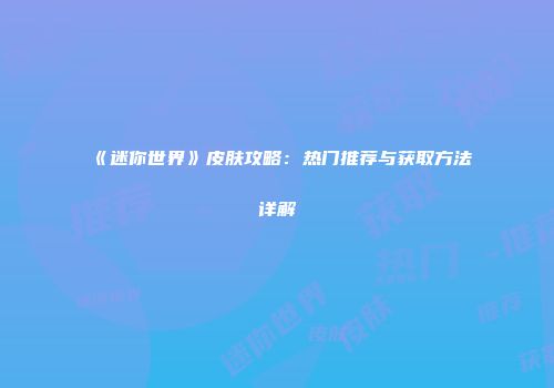 《迷你世界》皮肤攻略：热门推荐与获取方法详解