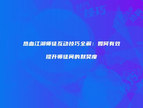 热血江湖师徒互动技巧全解：如何有效提升师徒间的默契度