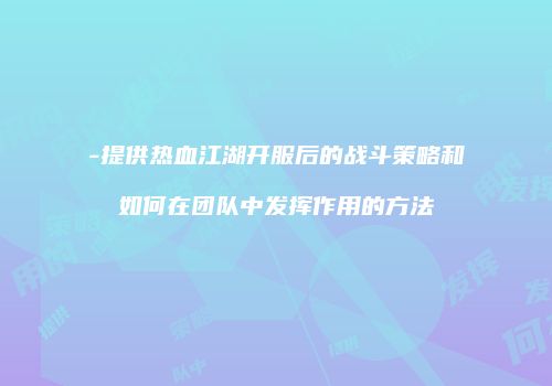 -提供热血江湖开服后的战斗策略和如何在团队中发挥作用的方法