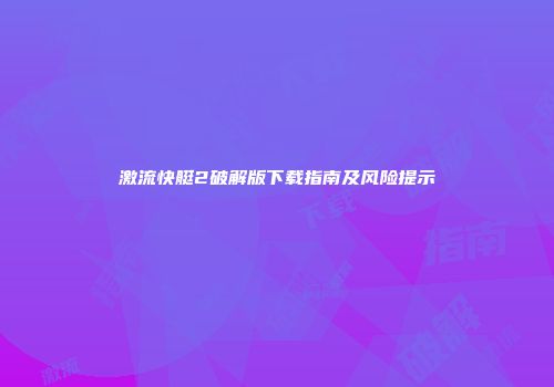 激流快艇2破解版下载指南及风险提示