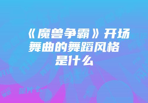 《魔兽争霸》开场舞曲的舞蹈风格是什么