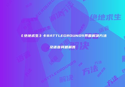 《绝地求生》卡BATTLEGROUNDS界面解决方法及语音问题解答