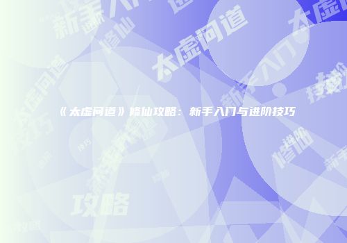 《太虚问道》修仙攻略：新手入门与进阶技巧